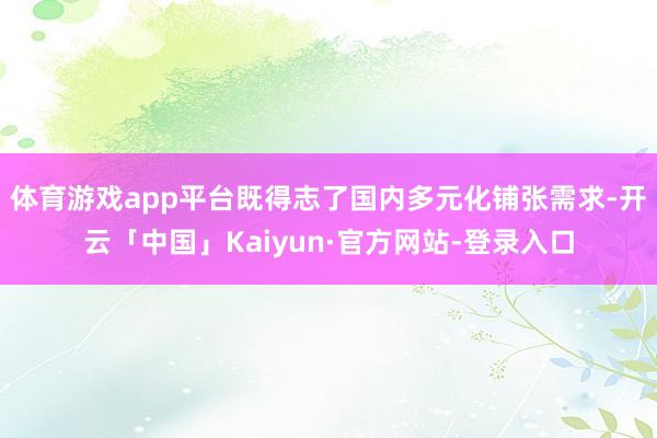 体育游戏app平台既得志了国内多元化铺张需求-开云「中国」Kaiyun·官方网站-登录入口