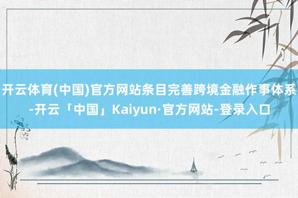 开云体育(中国)官方网站条目完善跨境金融作事体系-开云「中国」Kaiyun·官方网站-登录入口