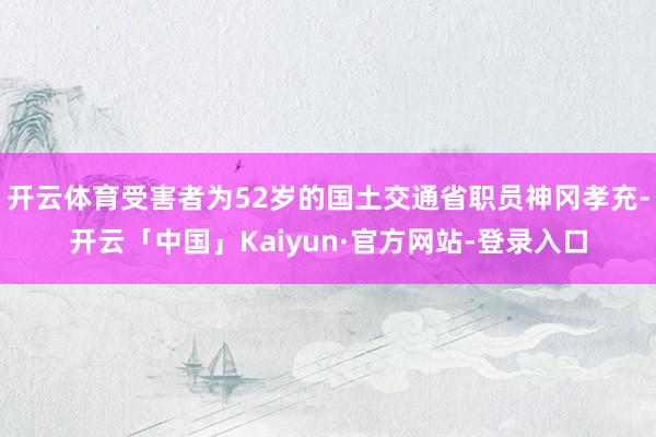 开云体育受害者为52岁的国土交通省职员神冈孝充-开云「中国」Kaiyun·官方网站-登录入口