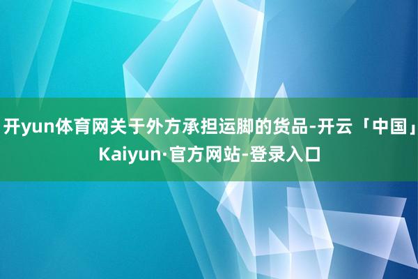 开yun体育网关于外方承担运脚的货品-开云「中国」Kaiyun·官方网站-登录入口
