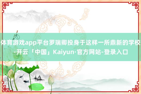 体育游戏app平台罗瑞卿投身于这样一所鼎新的学校-开云「中国」Kaiyun·官方网站-登录入口