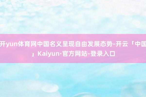 开yun体育网中国名义呈现自由发展态势-开云「中国」Kaiyun·官方网站-登录入口