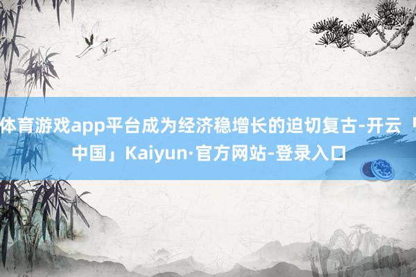 体育游戏app平台成为经济稳增长的迫切复古-开云「中国」Kaiyun·官方网站-登录入口