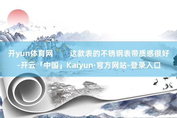 开yun体育网 这款表的不锈钢表带质感很好-开云「中国」Kaiyun·官方网站-登录入口