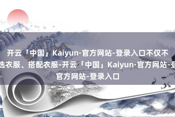 开云「中国」Kaiyun·官方网站-登录入口不仅不错给我选衣服、搭配衣服-开云「中国」Kaiyun·官方网站-登录入口