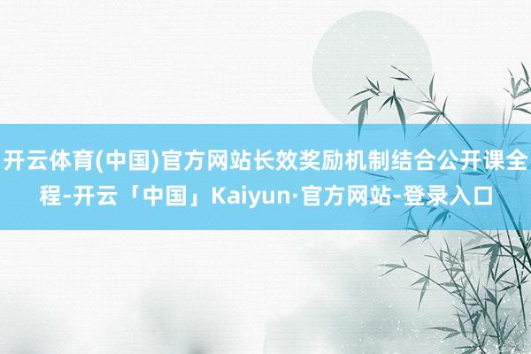开云体育(中国)官方网站长效奖励机制结合公开课全程-开云「中国」Kaiyun·官方网站-登录入口