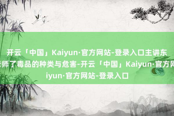 开云「中国」Kaiyun·官方网站-登录入口主讲东说念主领先老师了毒品的种类与危害-开云「中国」Kaiyun·官方网站-登录入口