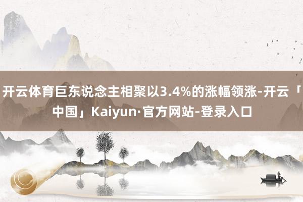 开云体育巨东说念主相聚以3.4%的涨幅领涨-开云「中国」Kaiyun·官方网站-登录入口