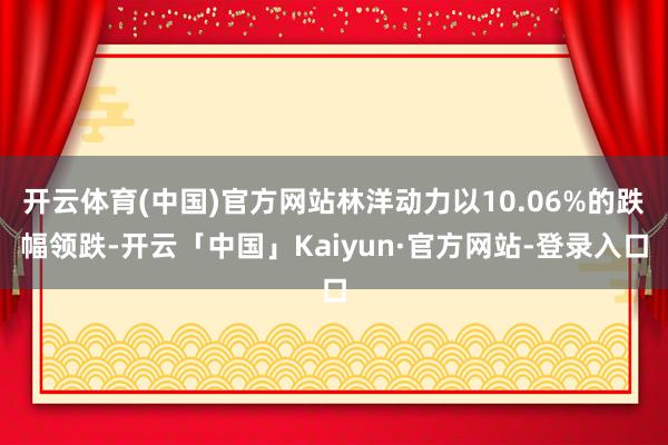 开云体育(中国)官方网站林洋动力以10.06%的跌幅领跌-开云「中国」Kaiyun·官方网站-登录入口