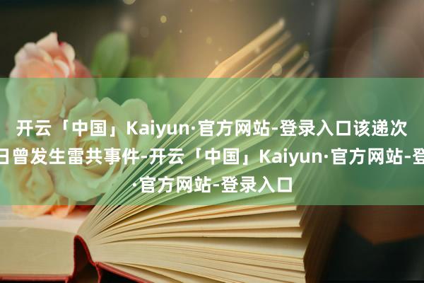 开云「中国」Kaiyun·官方网站-登录入口该递次4月28日曾发生雷共事件-开云「中国」Kaiyun·官方网站-登录入口