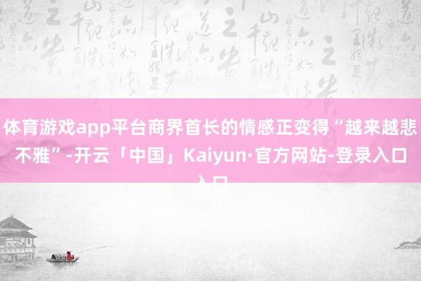 体育游戏app平台商界首长的情感正变得“越来越悲不雅”-开云「中国」Kaiyun·官方网站-登录入口