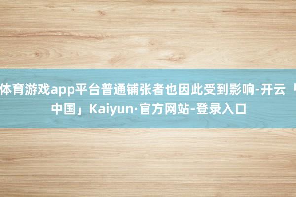 体育游戏app平台普通铺张者也因此受到影响-开云「中国」Kaiyun·官方网站-登录入口