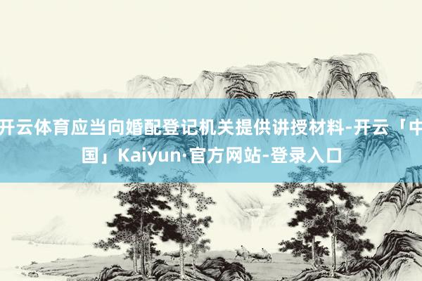 开云体育应当向婚配登记机关提供讲授材料-开云「中国」Kaiyun·官方网站-登录入口