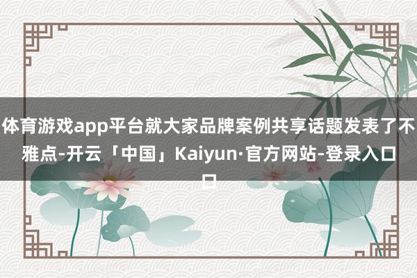 体育游戏app平台就大家品牌案例共享话题发表了不雅点-开云「中国」Kaiyun·官方网站-登录入口