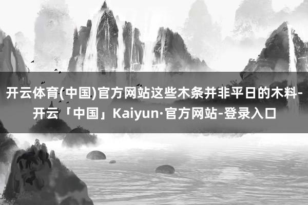 开云体育(中国)官方网站这些木条并非平日的木料-开云「中国」Kaiyun·官方网站-登录入口