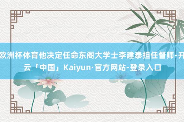 欧洲杯体育他决定任命东阁大学士李建泰担任督师-开云「中国」Kaiyun·官方网站-登录入口