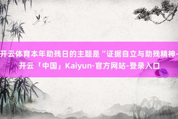 开云体育本年助残日的主题是“证据自立与助残精神-开云「中国」Kaiyun·官方网站-登录入口