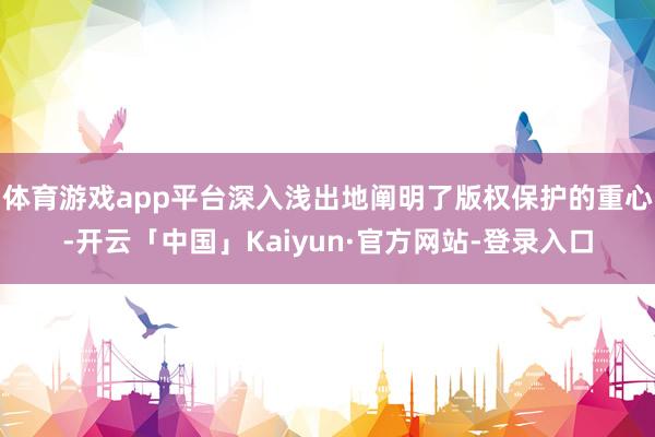 体育游戏app平台深入浅出地阐明了版权保护的重心-开云「中国」Kaiyun·官方网站-登录入口