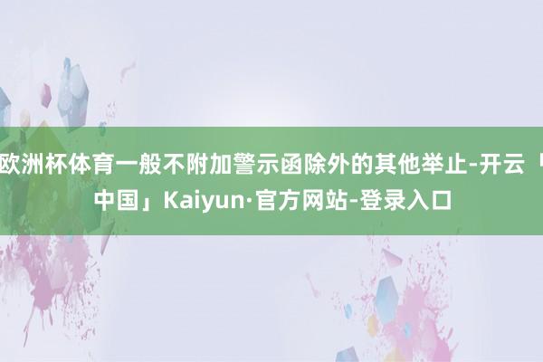 欧洲杯体育一般不附加警示函除外的其他举止-开云「中国」Kaiyun·官方网站-登录入口
