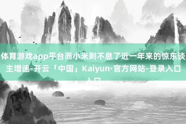 体育游戏app平台而小米则不息了近一年来的惊东谈主增速-开云「中国」Kaiyun·官方网站-登录入口