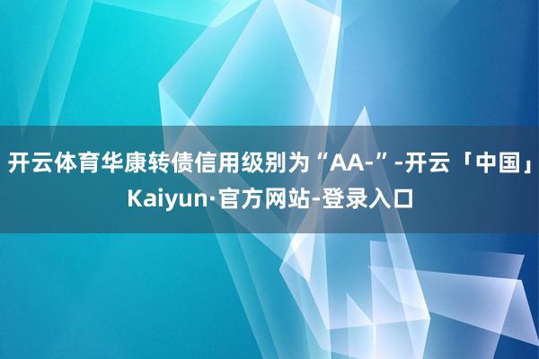 开云体育华康转债信用级别为“AA-”-开云「中国」Kaiyun·官方网站-登录入口