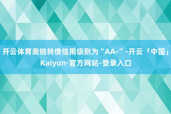 开云体育奥锐转债信用级别为“AA-”-开云「中国」Kaiyun·官方网站-登录入口