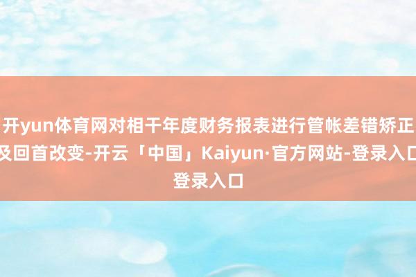 开yun体育网对相干年度财务报表进行管帐差错矫正及回首改变-开云「中国」Kaiyun·官方网站-登录入口