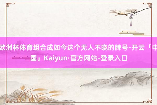 欧洲杯体育组合成如今这个无人不晓的牌号-开云「中国」Kaiyun·官方网站-登录入口