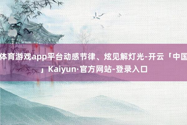 体育游戏app平台动感节律、炫见解灯光-开云「中国」Kaiyun·官方网站-登录入口