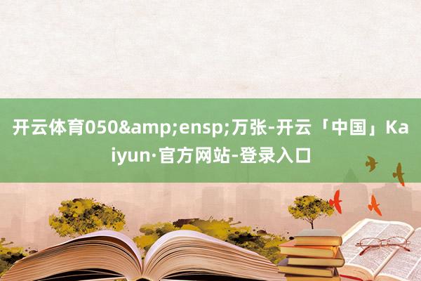 开云体育050&ensp;万张-开云「中国」Kaiyun·官方网站-登录入口