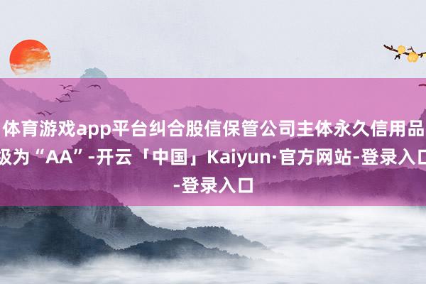 体育游戏app平台纠合股信保管公司主体永久信用品级为“AA”-开云「中国」Kaiyun·官方网站-登录入口