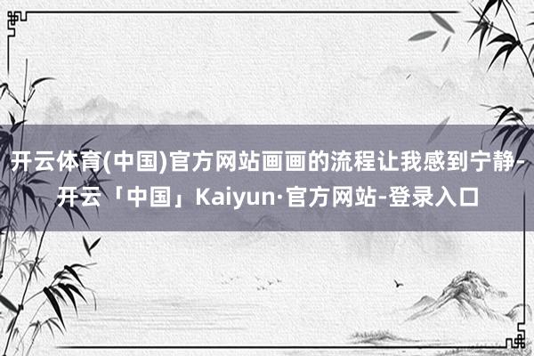 开云体育(中国)官方网站画画的流程让我感到宁静-开云「中国」Kaiyun·官方网站-登录入口