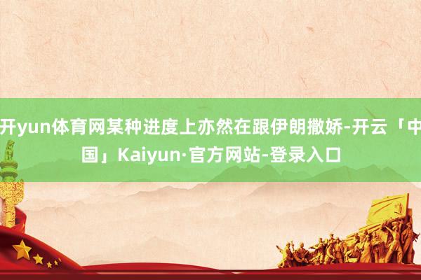 开yun体育网某种进度上亦然在跟伊朗撒娇-开云「中国」Kaiyun·官方网站-登录入口