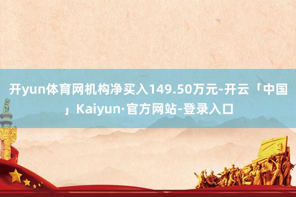 开yun体育网机构净买入149.50万元-开云「中国」Kaiyun·官方网站-登录入口