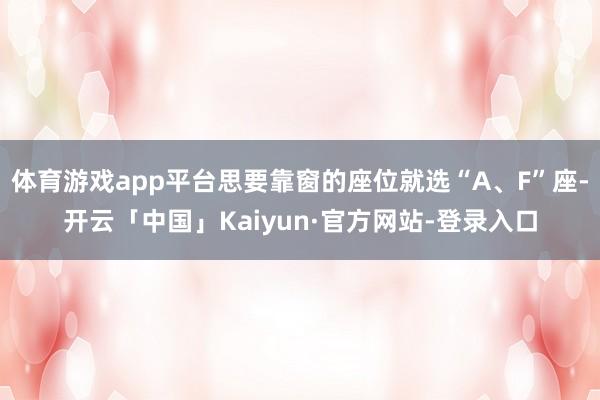 体育游戏app平台思要靠窗的座位就选“A、F”座-开云「中国」Kaiyun·官方网站-登录入口