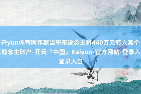开yun体育网诈欺当事东说念主将440万元转入其个东说念主账户-开云「中国」Kaiyun·官方网站-登录入口