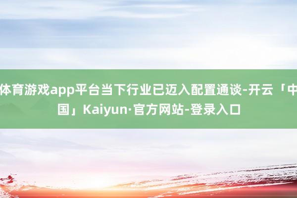 体育游戏app平台当下行业已迈入配置通谈-开云「中国」Kaiyun·官方网站-登录入口