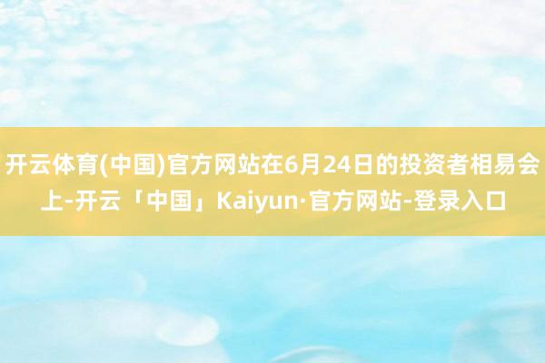 开云体育(中国)官方网站在6月24日的投资者相易会上-开云「中国」Kaiyun·官方网站-登录入口