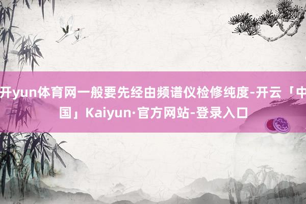 开yun体育网一般要先经由频谱仪检修纯度-开云「中国」Kaiyun·官方网站-登录入口