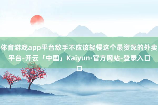 体育游戏app平台敌手不应该轻慢这个最资深的外卖平台-开云「中国」Kaiyun·官方网站-登录入口