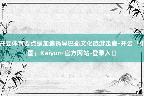 开云体育要点是加速诱导巴蜀文化旅游走廊-开云「中国」Kaiyun·官方网站-登录入口