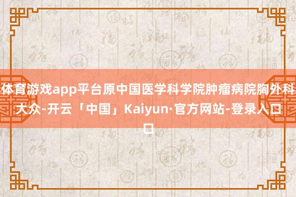 体育游戏app平台原中国医学科学院肿瘤病院胸外科大众-开云「中国」Kaiyun·官方网站-登录入口