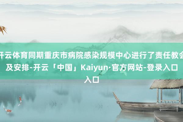 开云体育同期重庆市病院感染规模中心进行了责任教会及安排-开云「中国」Kaiyun·官方网站-登录入口
