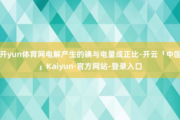 开yun体育网电解产生的碘与电量成正比-开云「中国」Kaiyun·官方网站-登录入口