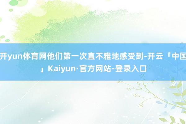 开yun体育网他们第一次直不雅地感受到-开云「中国」Kaiyun·官方网站-登录入口