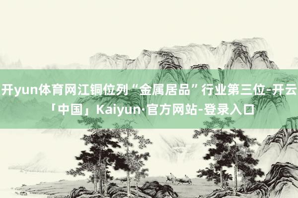 开yun体育网江铜位列“金属居品”行业第三位-开云「中国」Kaiyun·官方网站-登录入口