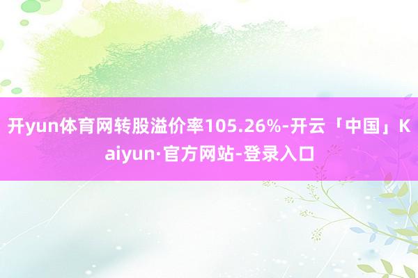 开yun体育网转股溢价率105.26%-开云「中国」Kaiyun·官方网站-登录入口