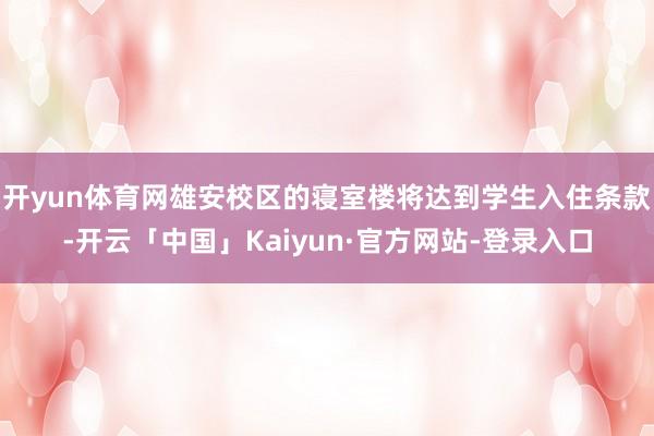 开yun体育网雄安校区的寝室楼将达到学生入住条款-开云「中国」Kaiyun·官方网站-登录入口
