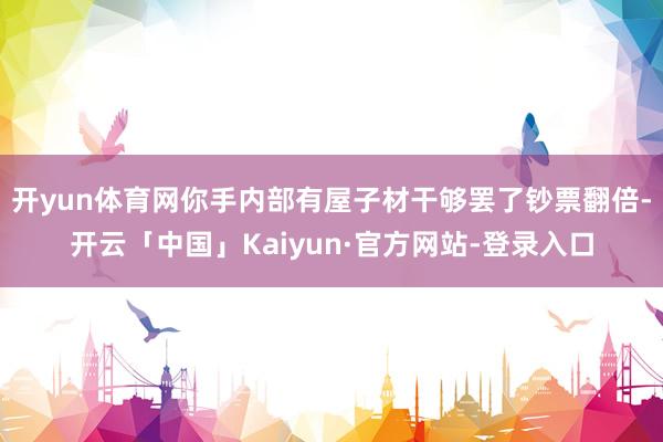 开yun体育网你手内部有屋子材干够罢了钞票翻倍-开云「中国」Kaiyun·官方网站-登录入口