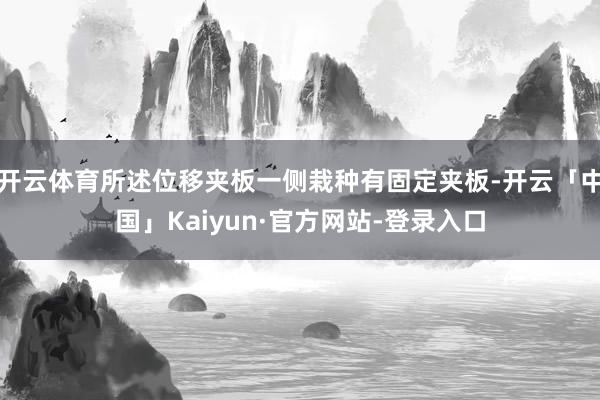 开云体育所述位移夹板一侧栽种有固定夹板-开云「中国」Kaiyun·官方网站-登录入口